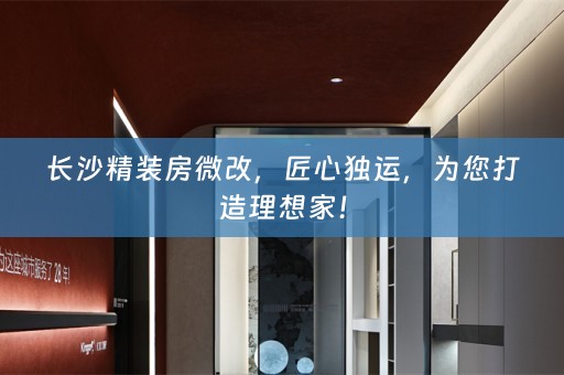 长沙精装房微改，匠心独运，为您打造理想家！