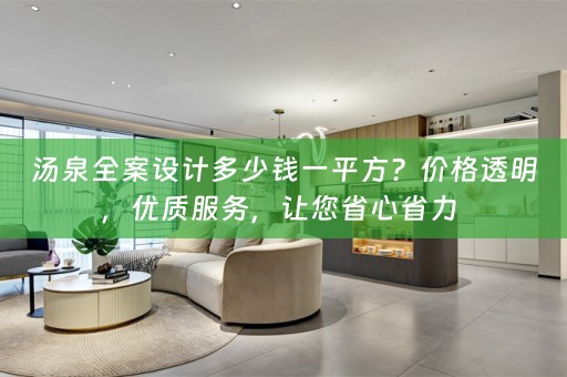 汤泉全案设计多少钱一平方？价格透明，优质服务，让您省心省力 