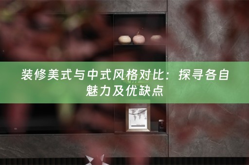 装修美式与中式风格对比：探寻各自魅力及优缺点