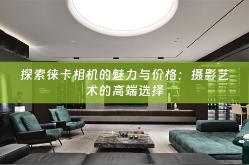 探索徕卡相机的魅力与价格：摄影艺术的高端选择