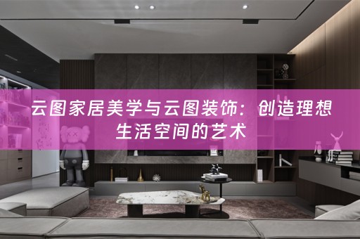 云图家居美学与云图装饰：创造理想生活空间的艺术
