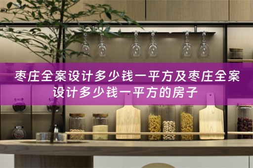 枣庄全案设计多少钱一平方及枣庄全案设计多少钱一平方的房子 