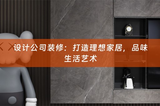 设计公司装修：打造理想家居，品味生活艺术