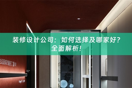 装修设计公司：如何选择及哪家好？全面解析！