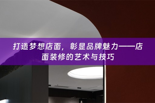 打造梦想店面，彰显品牌魅力——店面装修的艺术与技巧