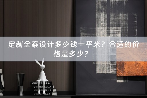 定制全案设计多少钱一平米？合适的价格是多少？ 