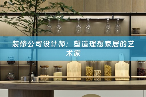 装修公司设计师：塑造理想家居的艺术家