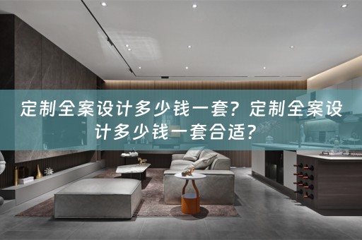 定制全案设计多少钱一套？定制全案设计多少钱一套合适？ 