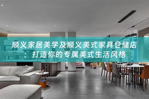 顺义家居美学及顺义美式家具仓储店：打造你的专属美式生活风格