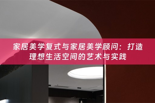 家居美学复式与家居美学顾问：打造理想生活空间的艺术与实践