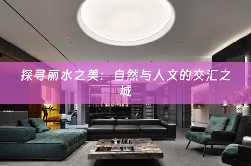 探寻丽水之美：自然与人文的交汇之城