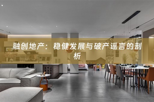 融创地产：稳健发展与破产谣言的剖析