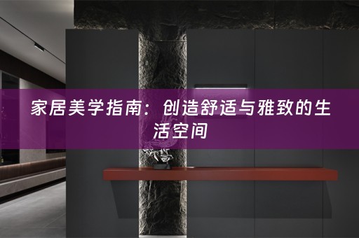 家居美学指南：创造舒适与雅致的生活空间