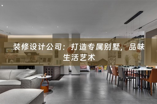 装修设计公司：打造专属别墅，品味生活艺术