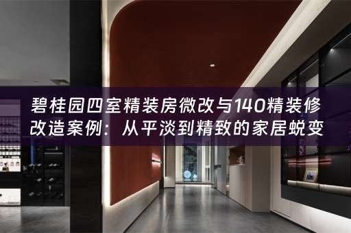 碧桂园四室精装房微改与140精装修改造案例：从平淡到精致的家居蜕变