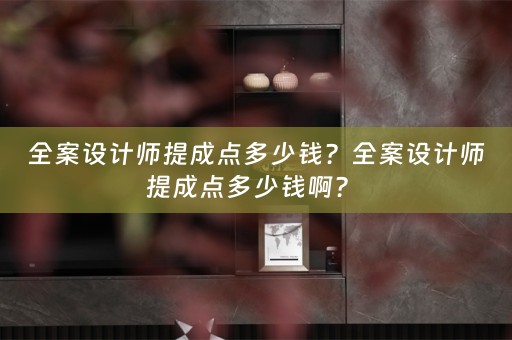 全案设计师提成点多少钱？全案设计师提成点多少钱啊？ 