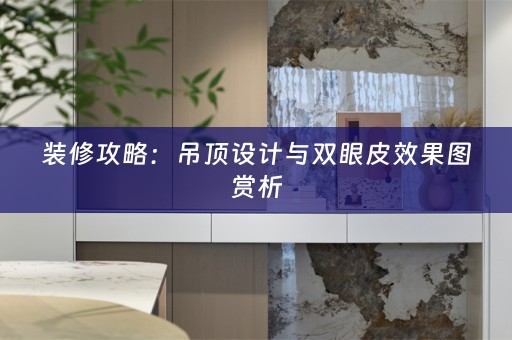 装修攻略：吊顶设计与双眼皮效果图赏析