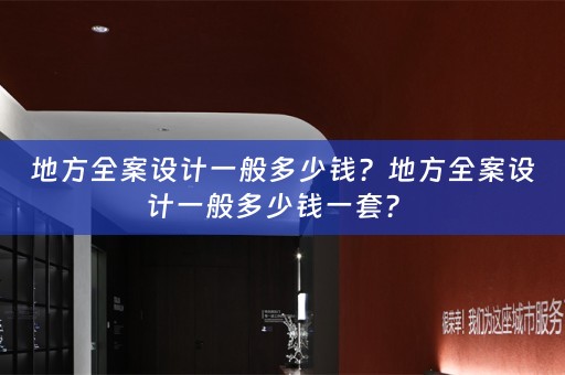 地方全案设计一般多少钱？地方全案设计一般多少钱一套？ 