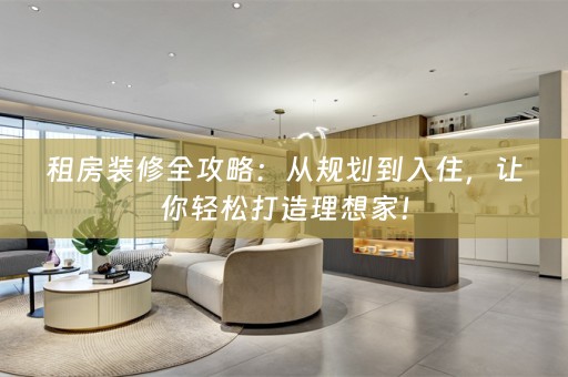 租房装修全攻略：从规划到入住，让你轻松打造理想家！