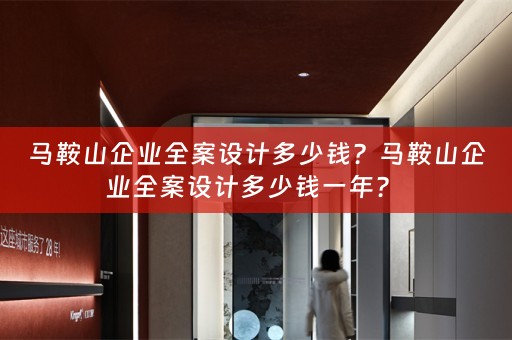 马鞍山企业全案设计多少钱？马鞍山企业全案设计多少钱一年？ 