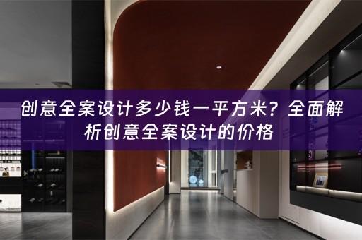 创意全案设计多少钱一平方米？全面解析创意全案设计的价格 