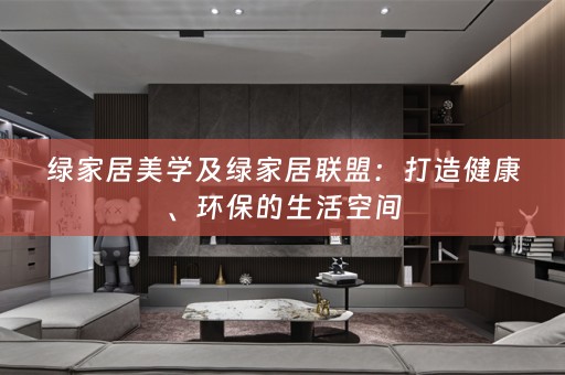 绿家居美学及绿家居联盟：打造健康、环保的生活空间