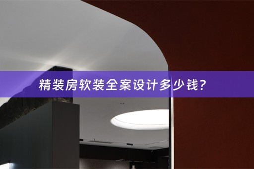 精装房软装全案设计多少钱？ 