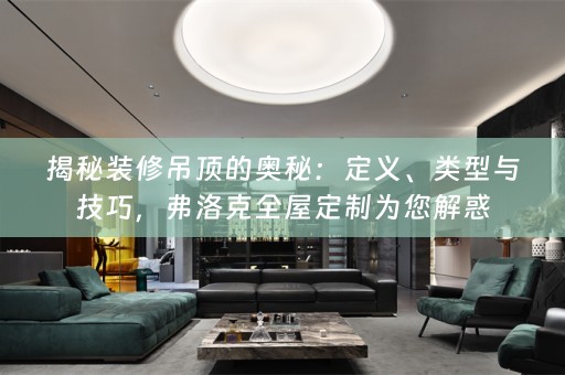 揭秘装修吊顶的奥秘：定义、类型与技巧，弗洛克为您解惑
