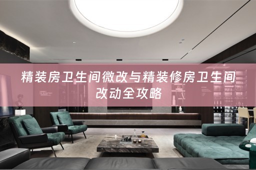 精装房卫生间微改与精装修房卫生间改动全攻略