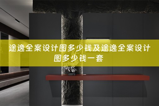 途逸全案设计图多少钱及途逸全案设计图多少钱一套 