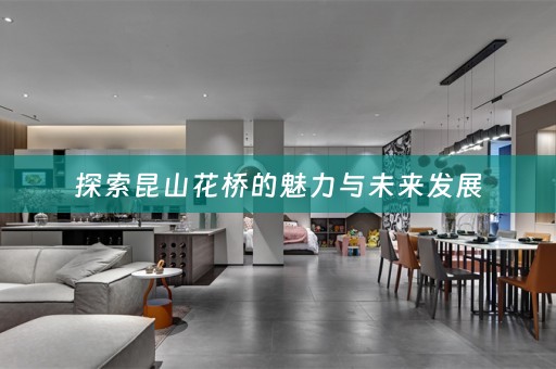 探索昆山花桥的魅力与未来发展