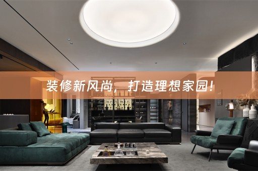 装修新风尚，打造理想家园！