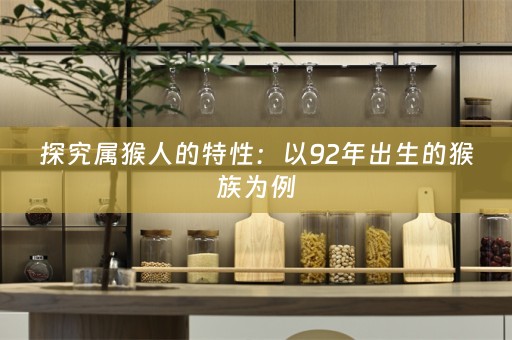 探究属猴人的特性：以92年出生的猴族为例