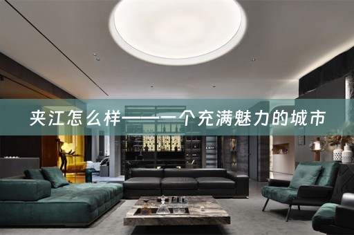 夹江怎么样——一个充满魅力的城市