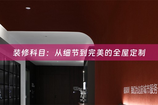 装修科目：从细节到完美的全屋定制