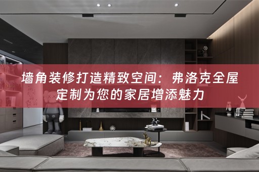 墙角装修打造精致空间：弗洛克全屋定制为您的家居增添魅力