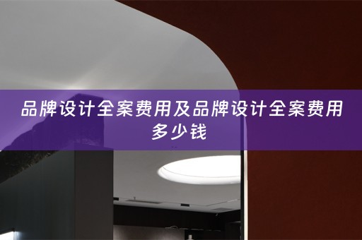 品牌设计全案费用及品牌设计全案费用多少钱 