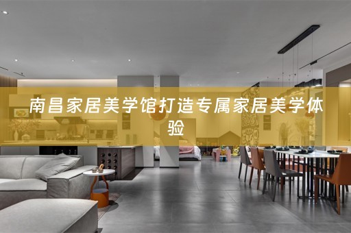 南昌家居美学馆打造专属家居美学体验