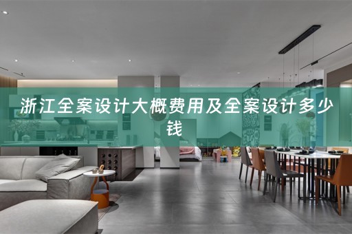 浙江全案设计大概费用及全案设计多少钱 
