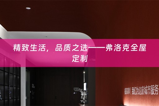 精致生活，品质之选——弗洛克全屋定制