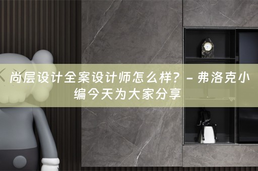 尚层设计全案设计师怎么样？- 弗洛克小编今天为大家分享 
