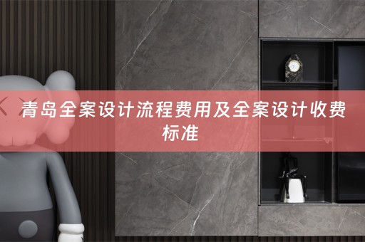 青岛全案设计流程费用及全案设计收费标准 
