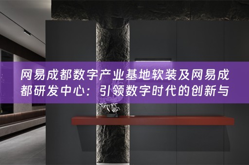 网易成都数字产业基地及网易成都研发中心：引领数字时代的创新与发展