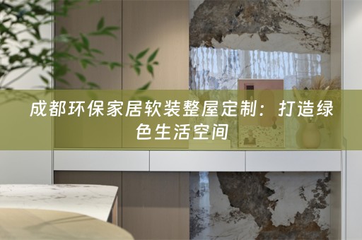 成都环保家居整屋定制：打造绿色生活空间