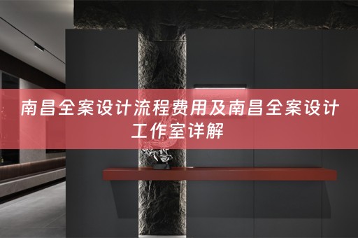 南昌全案设计流程费用及南昌全案设计工作室详解 