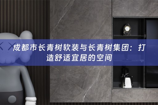 成都市长青树与长青树集团：打造舒适宜居的空间