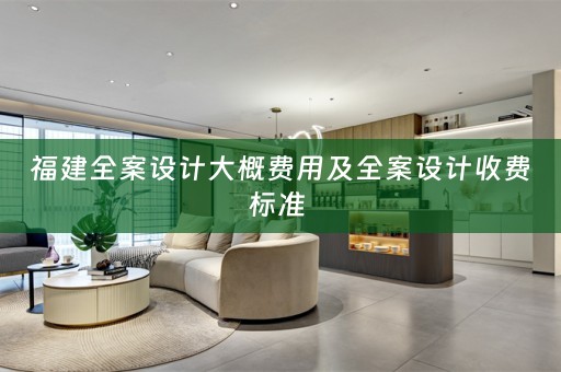 福建全案设计大概费用及全案设计收费标准 