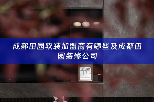 成都田园加盟商有哪些及成都田园装修公司