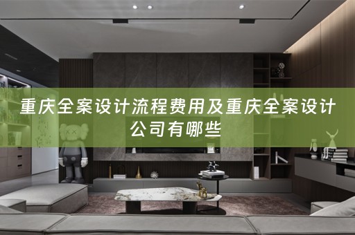 重庆全案设计流程费用及重庆全案设计公司有哪些 