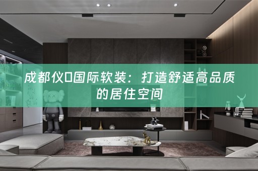 成都仪燊国际：打造舒适高品质的居住空间